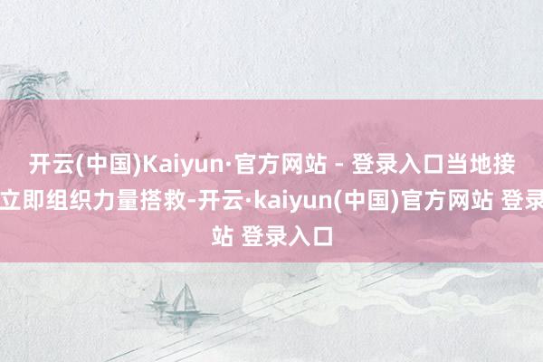 开云(中国)Kaiyun·官方网站 - 登录入口当地接报后立即组织力量搭救-开云·kaiyun(中国)官方网站 登录入口