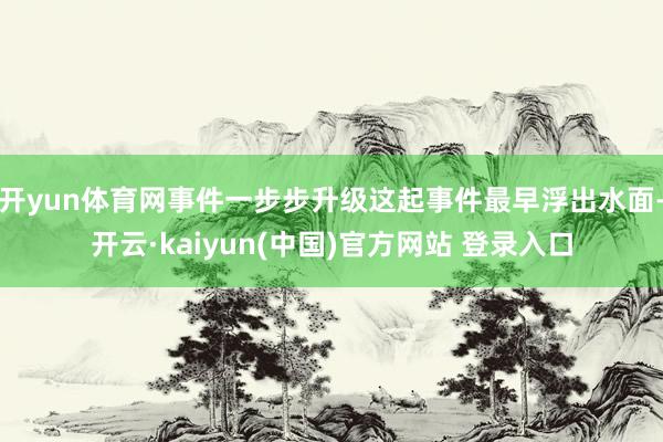 开yun体育网事件一步步升级这起事件最早浮出水面-开云·kaiyun(中国)官方网站 登录入口