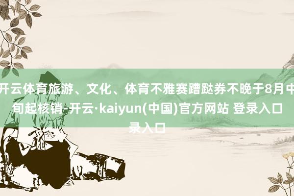 开云体育旅游、文化、体育不雅赛蹧跶券不晚于8月中旬起核销-开云·kaiyun(中国)官方网站 登录入口