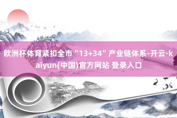 欧洲杯体育紧扣全市“13+34”产业链体系-开云·kaiyun(中国)官方网站 登录入口