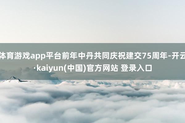 体育游戏app平台前年中丹共同庆祝建交75周年-开云·kaiyun(中国)官方网站 登录入口