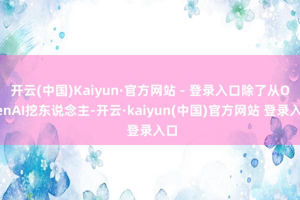 开云(中国)Kaiyun·官方网站 - 登录入口除了从OpenAI挖东说念主-开云·kaiyun(中国)官方网站 登录入口