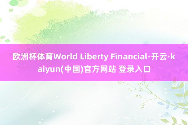 欧洲杯体育World Liberty Financial-开云·kaiyun(中国)官方网站 登录入口