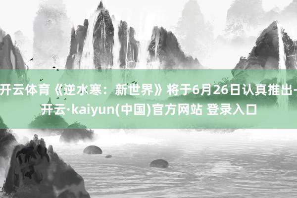 开云体育《逆水寒：新世界》将于6月26日认真推出-开云·kaiyun(中国)官方网站 登录入口