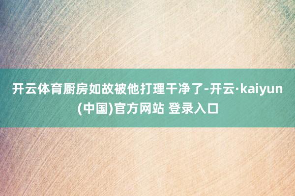 开云体育厨房如故被他打理干净了-开云·kaiyun(中国)官方网站 登录入口