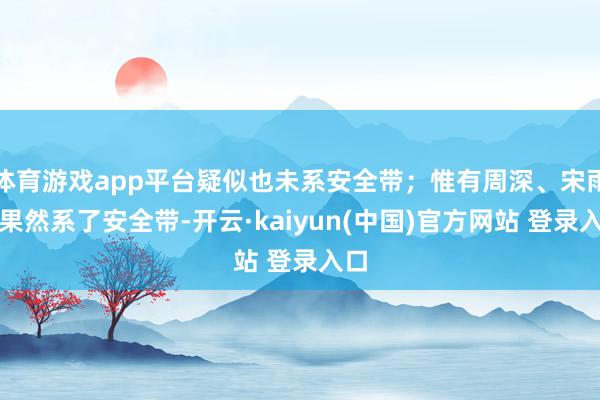 体育游戏app平台疑似也未系安全带；惟有周深、宋雨琦果然系了安全带-开云·kaiyun(中国)官方网站 登录入口