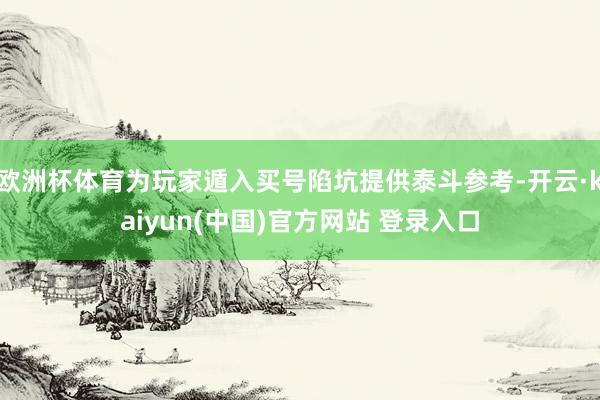 欧洲杯体育为玩家遁入买号陷坑提供泰斗参考-开云·kaiyun(中国)官方网站 登录入口