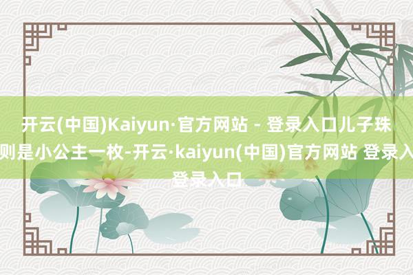 开云(中国)Kaiyun·官方网站 - 登录入口儿子珠宝则是小公主一枚-开云·kaiyun(中国)官方网站 登录入口