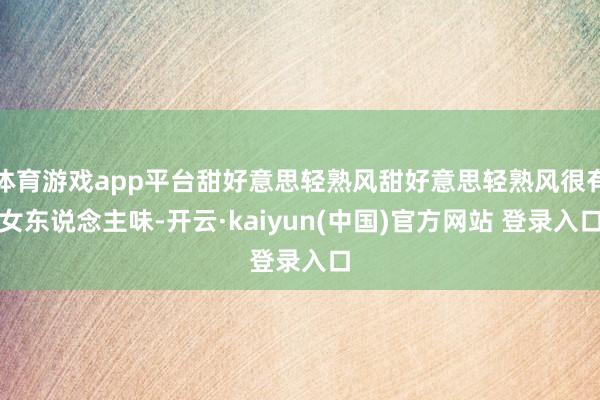 体育游戏app平台甜好意思轻熟风甜好意思轻熟风很有女东说念主味-开云·kaiyun(中国)官方网站 登录入口