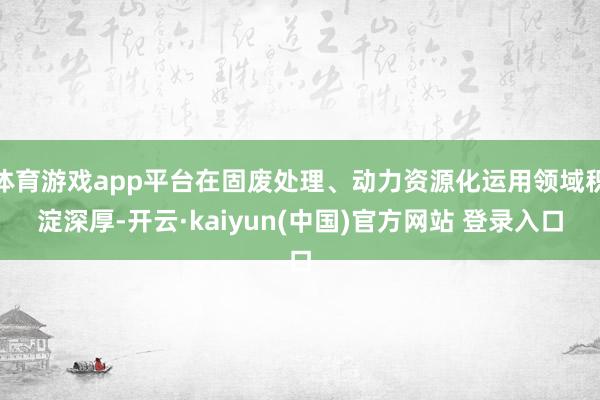体育游戏app平台在固废处理、动力资源化运用领域积淀深厚-开云·kaiyun(中国)官方网站 登录入口