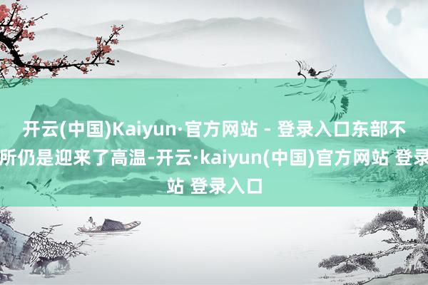 开云(中国)Kaiyun·官方网站 - 登录入口东部不少场所仍是迎来了高温-开云·kaiyun(中国)官方网站 登录入口