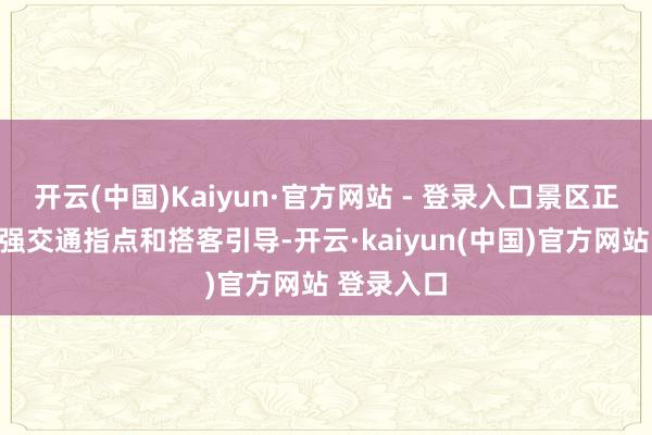 开云(中国)Kaiyun·官方网站 - 登录入口景区正在积极加强交通指点和搭客引导-开云·kaiyun(中国)官方网站 登录入口