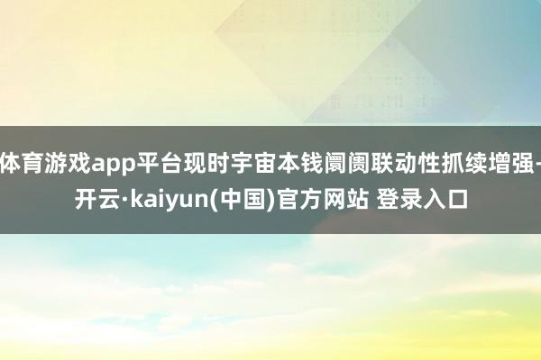 体育游戏app平台现时宇宙本钱阛阓联动性抓续增强-开云·kaiyun(中国)官方网站 登录入口