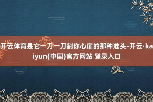 开云体育是它一刀一刀割你心扉的那种准头-开云·kaiyun(中国)官方网站 登录入口