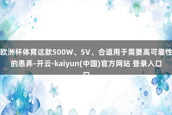 欧洲杯体育这款500W、5V、合适用于需要高可靠性的愚弄-开云·kaiyun(中国)官方网站 登录入口