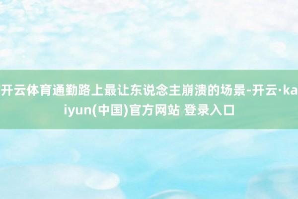 开云体育通勤路上最让东说念主崩溃的场景-开云·kaiyun(中国)官方网站 登录入口