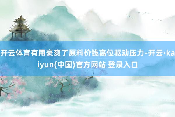 开云体育有用豪爽了原料价钱高位驱动压力-开云·kaiyun(中国)官方网站 登录入口