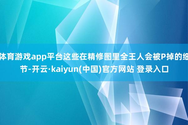 体育游戏app平台这些在精修图里全王人会被P掉的细节-开云·kaiyun(中国)官方网站 登录入口