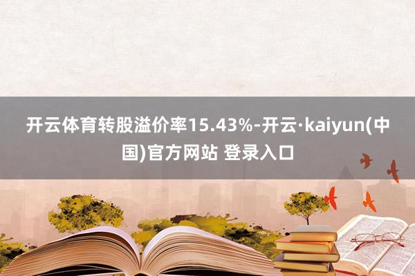 开云体育转股溢价率15.43%-开云·kaiyun(中国)官方网站 登录入口