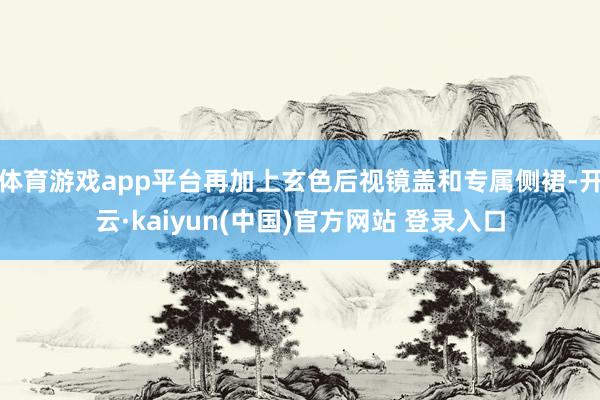 体育游戏app平台再加上玄色后视镜盖和专属侧裙-开云·kaiyun(中国)官方网站 登录入口