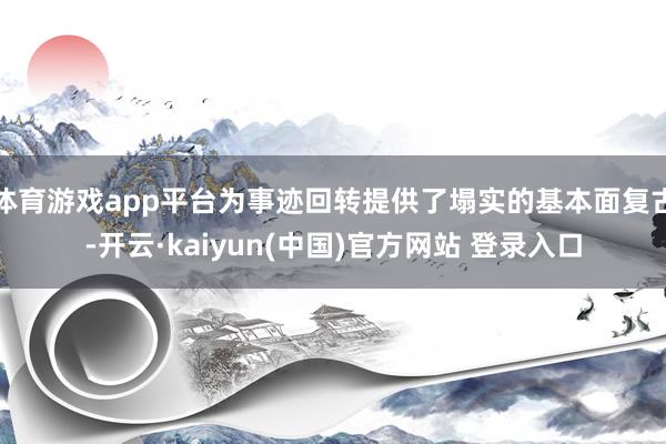 体育游戏app平台为事迹回转提供了塌实的基本面复古-开云·kaiyun(中国)官方网站 登录入口