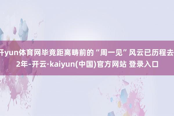 开yun体育网毕竟距离畴前的“周一见”风云已历程去12年-开云·kaiyun(中国)官方网站 登录入口