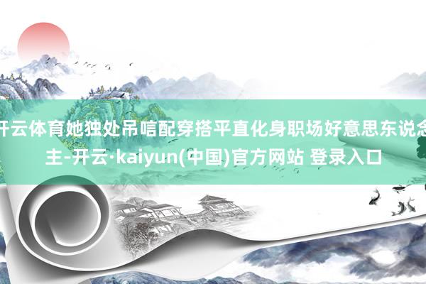 开云体育她独处吊唁配穿搭平直化身职场好意思东说念主-开云·kaiyun(中国)官方网站 登录入口