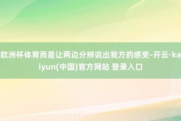 欧洲杯体育而是让两边分辨说出我方的感受-开云·kaiyun(中国)官方网站 登录入口