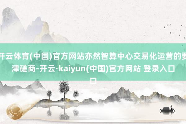 开云体育(中国)官方网站亦然智算中心交易化运营的要津磋商-开云·kaiyun(中国)官方网站 登录入口