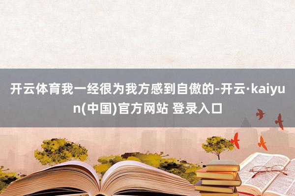 开云体育我一经很为我方感到自傲的-开云·kaiyun(中国)官方网站 登录入口