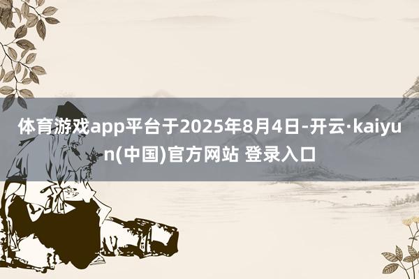 体育游戏app平台于2025年8月4日-开云·kaiyun(中国)官方网站 登录入口