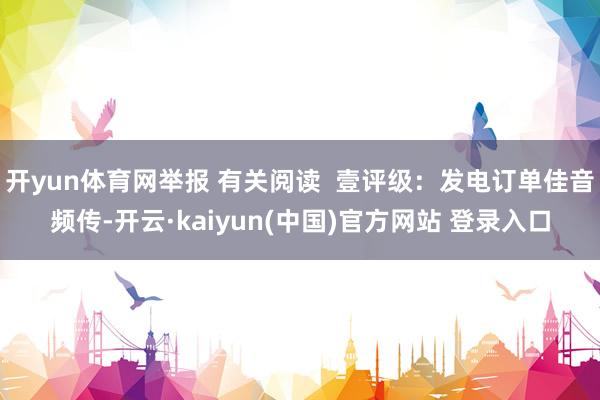 开yun体育网举报 有关阅读  壹评级：发电订单佳音频传-开云·kaiyun(中国)官方网站 登录入口