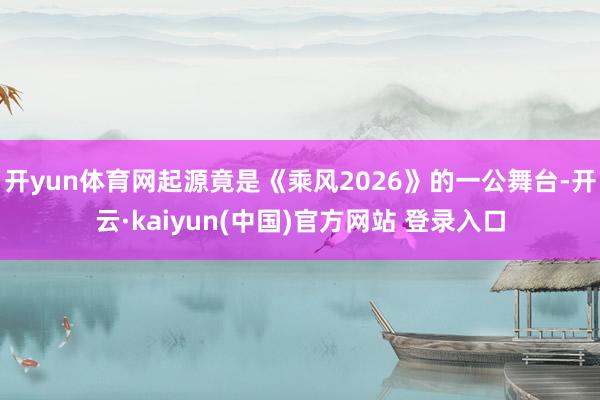 开yun体育网起源竟是《乘风2026》的一公舞台-开云·kaiyun(中国)官方网站 登录入口