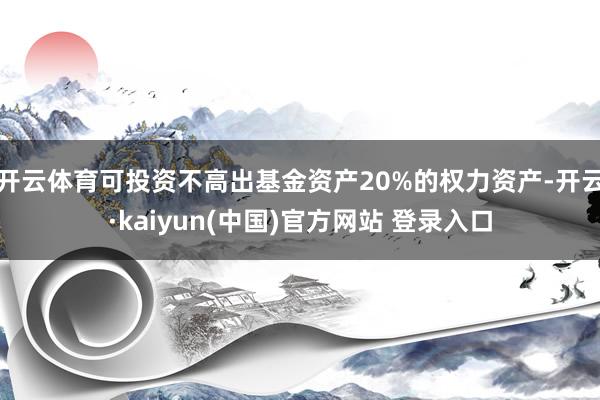 开云体育可投资不高出基金资产20%的权力资产-开云·kaiyun(中国)官方网站 登录入口