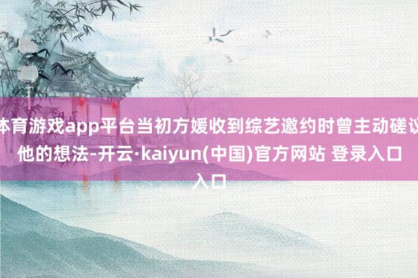 体育游戏app平台当初方媛收到综艺邀约时曾主动磋议他的想法-开云·kaiyun(中国)官方网站 登录入口