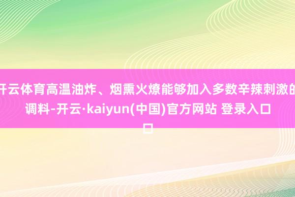 开云体育高温油炸、烟熏火燎能够加入多数辛辣刺激的调料-开云·kaiyun(中国)官方网站 登录入口