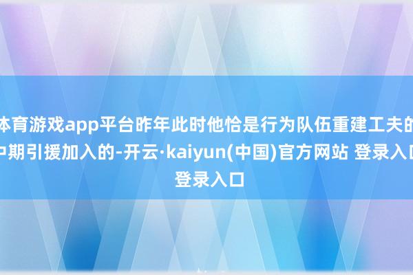 体育游戏app平台昨年此时他恰是行为队伍重建工夫的中期引援加入的-开云·kaiyun(中国)官方网站 登录入口