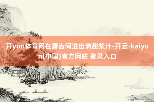 开yun体育网在唇齿间迸出清甜浆汁-开云·kaiyun(中国)官方网站 登录入口