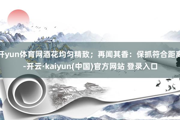 开yun体育网酒花均匀精致；再闻其香：保抓符合距离-开云·kaiyun(中国)官方网站 登录入口