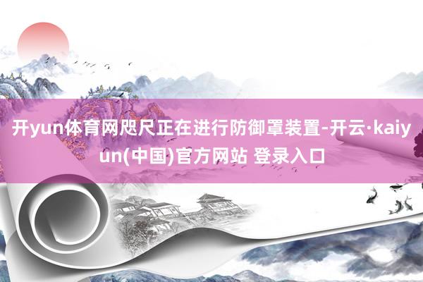 开yun体育网咫尺正在进行防御罩装置-开云·kaiyun(中国)官方网站 登录入口