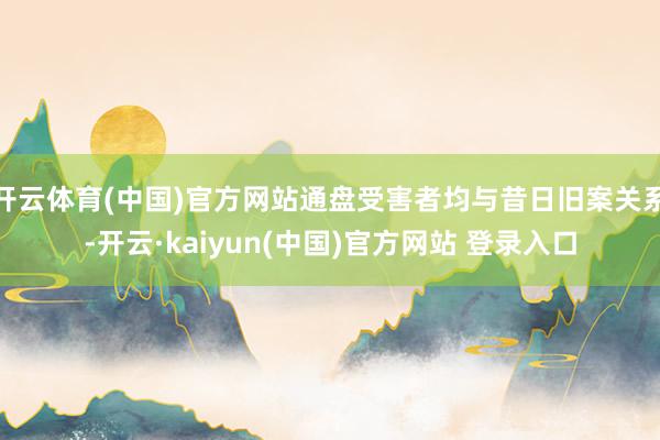开云体育(中国)官方网站通盘受害者均与昔日旧案关系-开云·kaiyun(中国)官方网站 登录入口