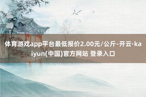 体育游戏app平台最低报价2.00元/公斤-开云·kaiyun(中国)官方网站 登录入口