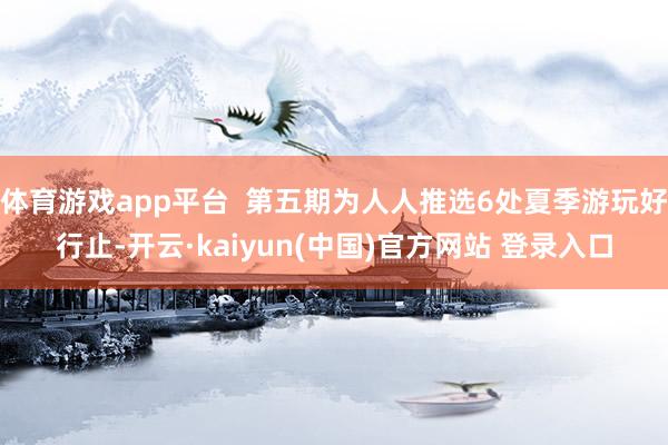 体育游戏app平台  第五期为人人推选6处夏季游玩好行止-开云·kaiyun(中国)官方网站 登录入口
