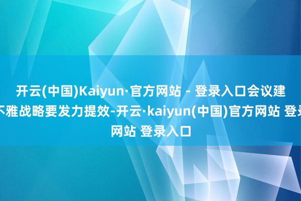 开云(中国)Kaiyun·官方网站 - 登录入口会议建议宏不雅战略要发力提效-开云·kaiyun(中国)官方网站 登录入口