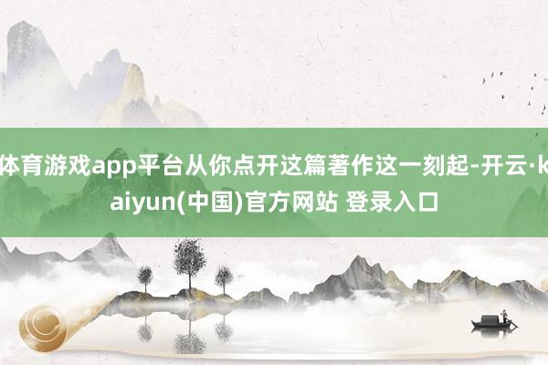 体育游戏app平台从你点开这篇著作这一刻起-开云·kaiyun(中国)官方网站 登录入口