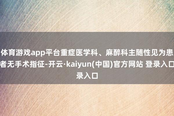 体育游戏app平台　　重症医学科、麻醉科主随性见为患者无手术指征-开云·kaiyun(中国)官方网站 登录入口