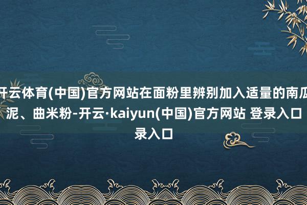 开云体育(中国)官方网站在面粉里辨别加入适量的南瓜泥、曲米粉-开云·kaiyun(中国)官方网站 登录入口