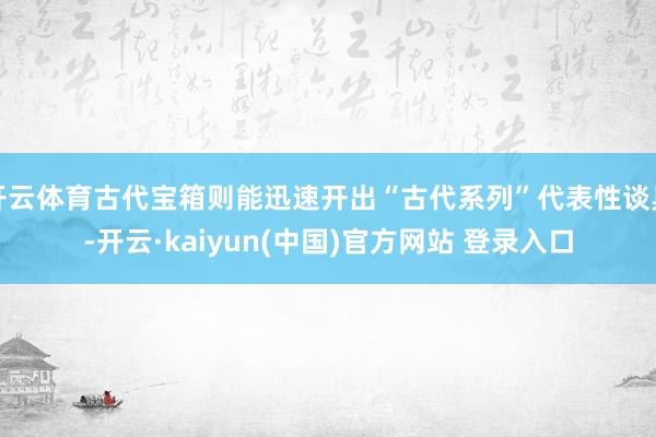 开云体育古代宝箱则能迅速开出“古代系列”代表性谈具-开云·kaiyun(中国)官方网站 登录入口
