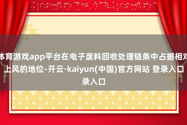 体育游戏app平台在电子废料回收处理链条中占据相对上风的地位-开云·kaiyun(中国)官方网站 登录入口