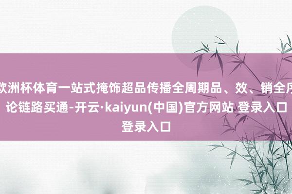 欧洲杯体育一站式掩饰超品传播全周期品、效、销全序论链路买通-开云·kaiyun(中国)官方网站 登录入口